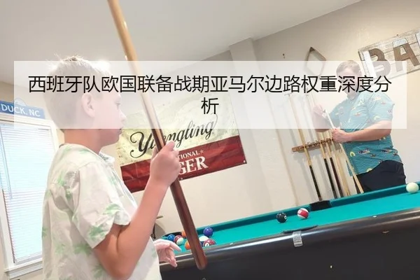 西班牙队欧国联备战期亚马尔边路权重深度分析
